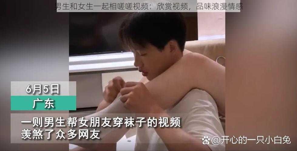 男生和女生一起相嗟嗟视频：欣赏视频，品味浪漫情感