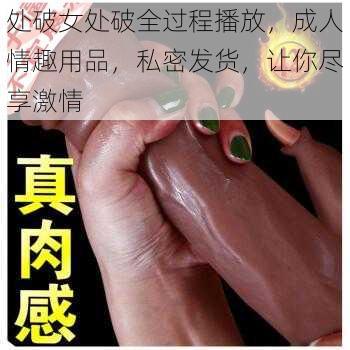 处破女处破全过程播放，成人情趣用品，私密发货，让你尽享激情