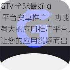 GTV 全球最好 g 平台安卓推广，功能强大的应用推广平台，让您的应用脱颖而出