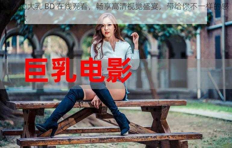 诱人的大乳 BD 在线观看，畅享高清视觉盛宴，带给你不一样的感官刺激