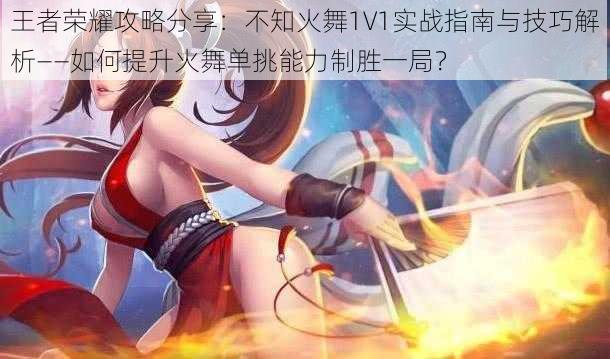 王者荣耀攻略分享：不知火舞1V1实战指南与技巧解析——如何提升火舞单挑能力制胜一局？