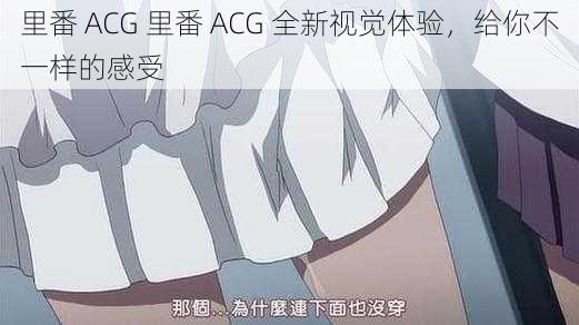 里番 ACG 里番 ACG 全新视觉体验，给你不一样的感受