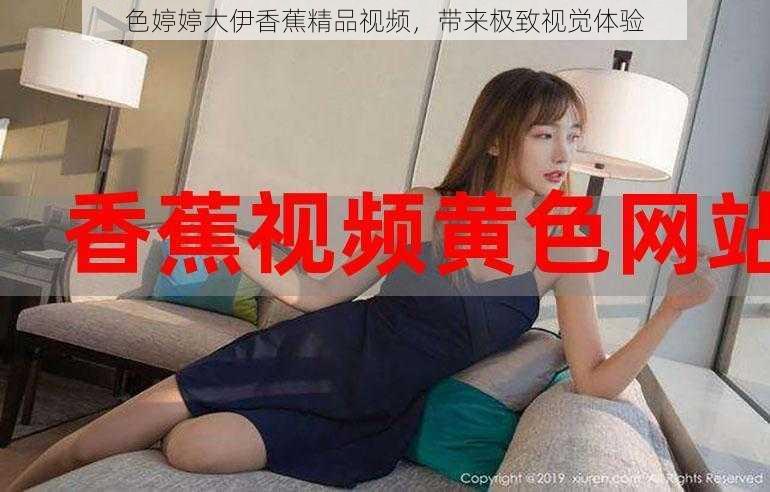 色婷婷大伊香蕉精品视频，带来极致视觉体验