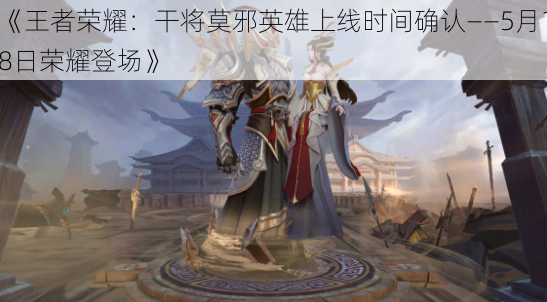 《王者荣耀：干将莫邪英雄上线时间确认——5月18日荣耀登场》