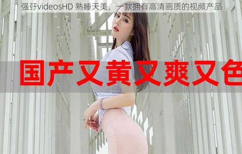 强弙videosHD 熟睡天美，一款拥有高清画质的视频产品