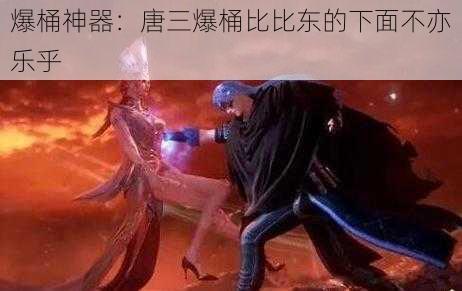 爆桶神器：唐三爆桶比比东的下面不亦乐乎