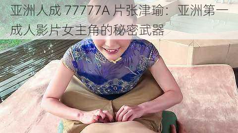 亚洲人成 77777A 片张津瑜：亚洲第一成人影片女主角的秘密武器