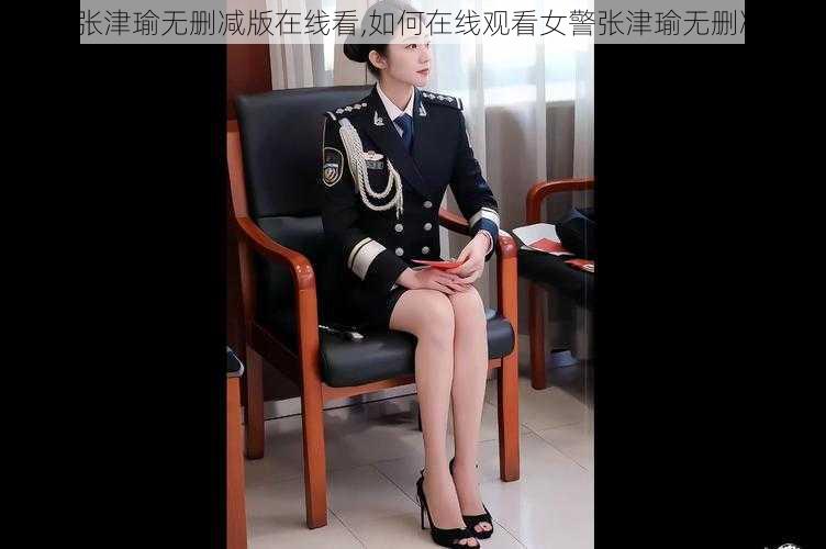 女警张津瑜无删减版在线看,如何在线观看女警张津瑜无删减版？