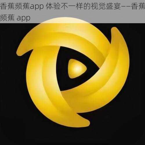 香蕉频蕉app 体验不一样的视觉盛宴——香蕉频蕉 app