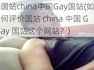 国站china中国Gay国站(如何评价国站 china 中国 Gay 国站这个网站？)