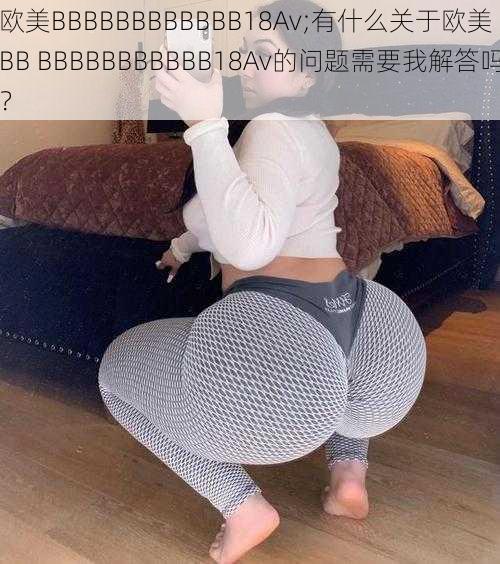 欧美BBBBBBBBBBBB18Av;有什么关于欧美 BB BBBBBBBBBBB18Av的问题需要我解答吗？