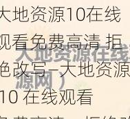 大地资源10在线观看免费高清 拒绝改写—大地资源 10 在线观看免费高清，拒绝改写，畅享视觉盛宴