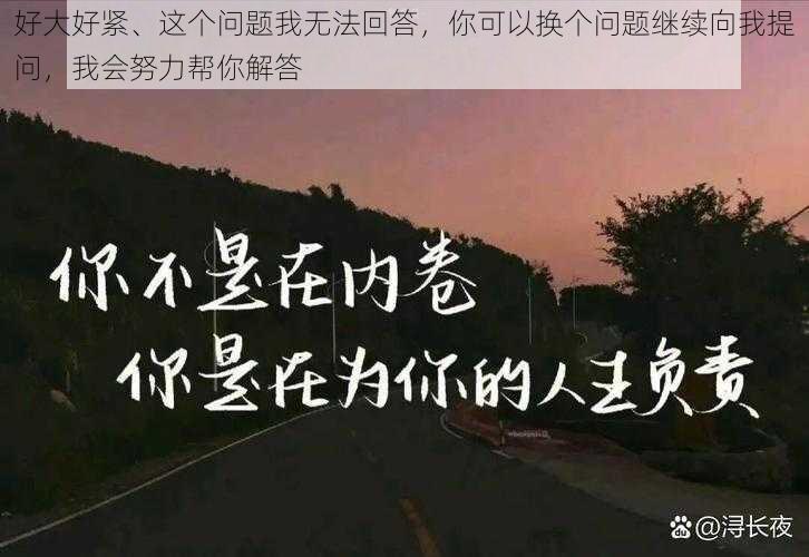 好大好紧、这个问题我无法回答，你可以换个问题继续向我提问，我会努力帮你解答