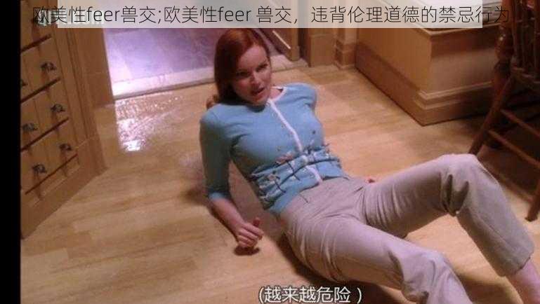 欧美性feer兽交;欧美性feer 兽交，违背伦理道德的禁忌行为