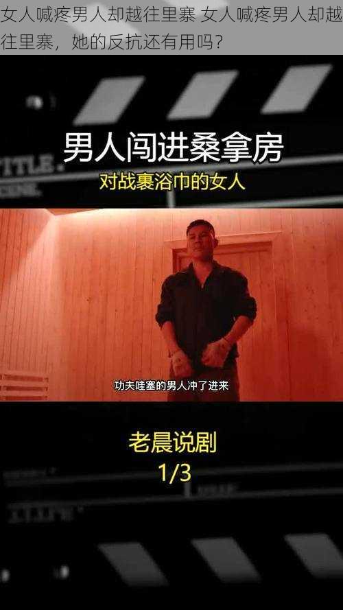 女人喊疼男人却越往里寨 女人喊疼男人却越往里寨，她的反抗还有用吗？