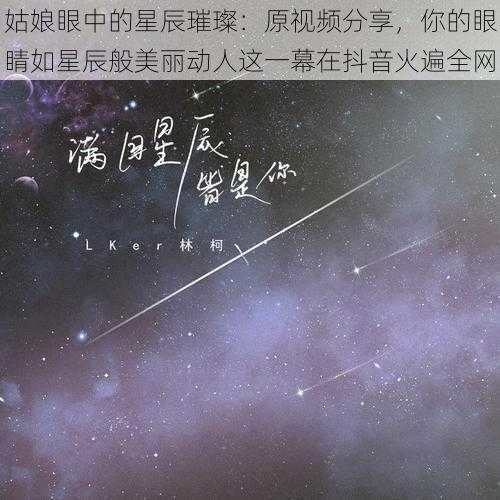 姑娘眼中的星辰璀璨：原视频分享，你的眼睛如星辰般美丽动人这一幕在抖音火遍全网