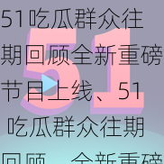 51吃瓜群众往期回顾全新重磅节目上线、51 吃瓜群众往期回顾，全新重磅节目上线