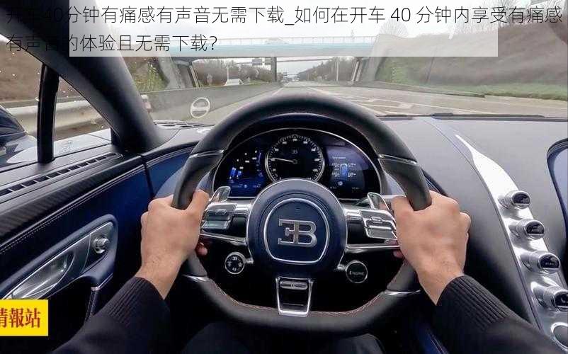 开车40分钟有痛感有声音无需下载_如何在开车 40 分钟内享受有痛感有声音的体验且无需下载？