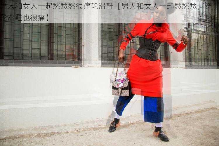 男人和女人一起愁愁愁很痛轮滑鞋【男人和女人一起愁愁愁，穿上轮滑鞋也很痛】