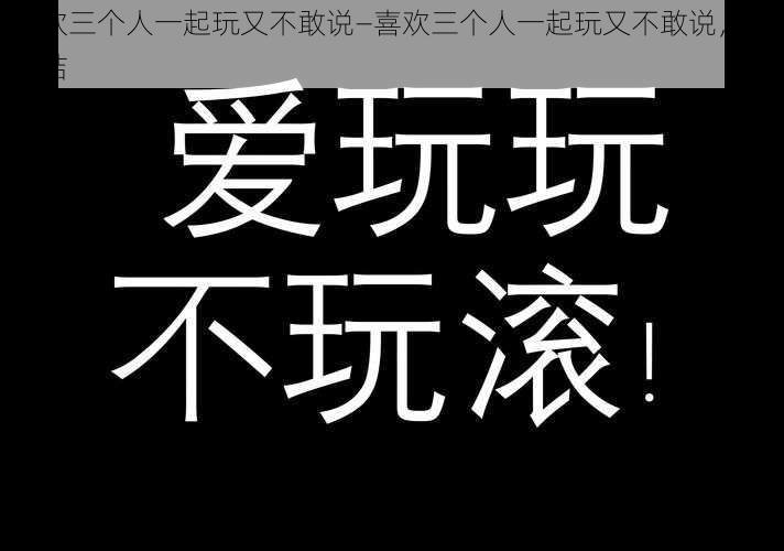 喜欢三个人一起玩又不敢说—喜欢三个人一起玩又不敢说，好纠结