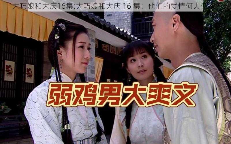 大巧娘和大庆16集;大巧娘和大庆 16 集：他们的爱情何去何从？