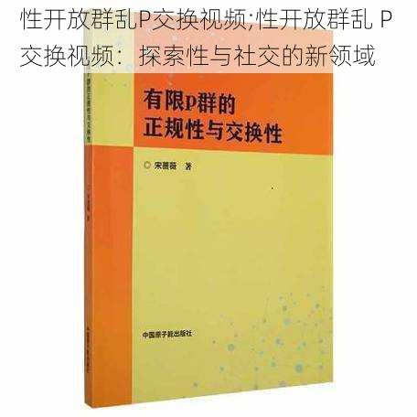 性开放群乱P交换视频;性开放群乱 P 交换视频：探索性与社交的新领域