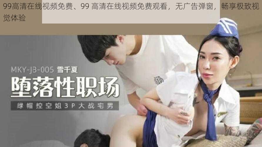 99高清在线视频免费、99 高清在线视频免费观看，无广告弹窗，畅享极致视觉体验