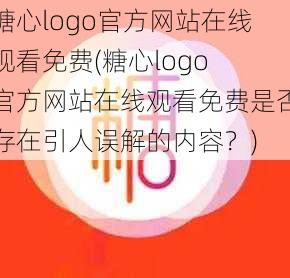 糖心logo官方网站在线观看免费(糖心logo 官方网站在线观看免费是否存在引人误解的内容？)