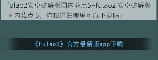 fulao2安卓破解版国内载点5—fulao2 安卓破解版国内载点 5，你知道在哪里可以下载吗？