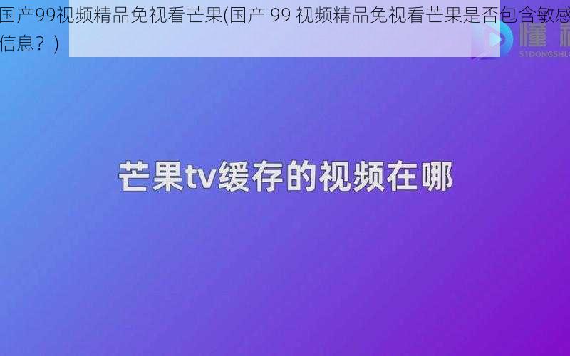 国产99视频精品免视看芒果(国产 99 视频精品免视看芒果是否包含敏感信息？)