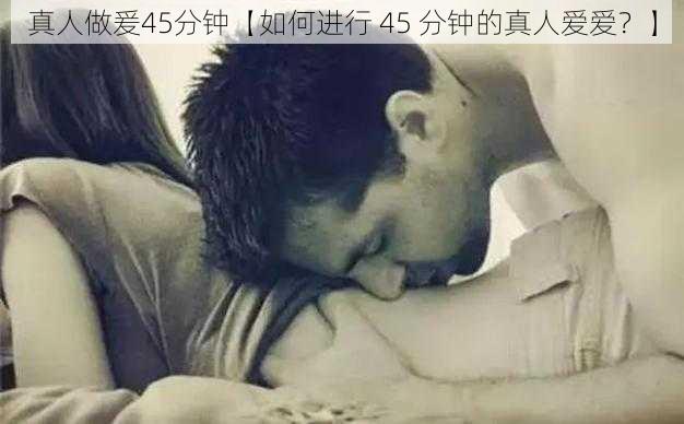 真人做爰45分钟【如何进行 45 分钟的真人爱爱？】