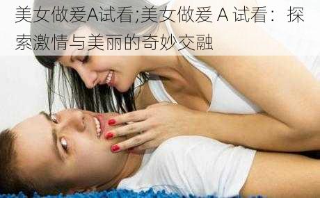 美女做爰A试看;美女做爰 A 试看：探索激情与美丽的奇妙交融