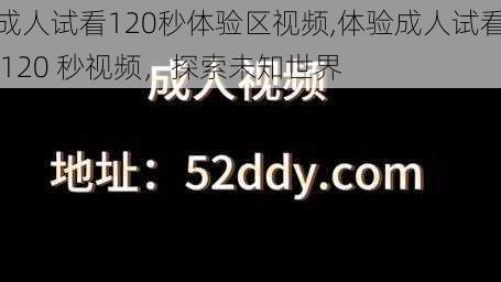 成人试看120秒体验区视频,体验成人试看 120 秒视频，探索未知世界