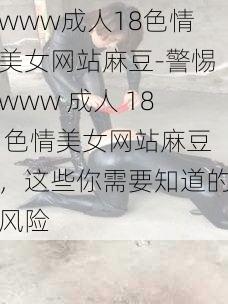 www成人18色情美女网站麻豆-警惕www 成人 18 色情美女网站麻豆，这些你需要知道的风险