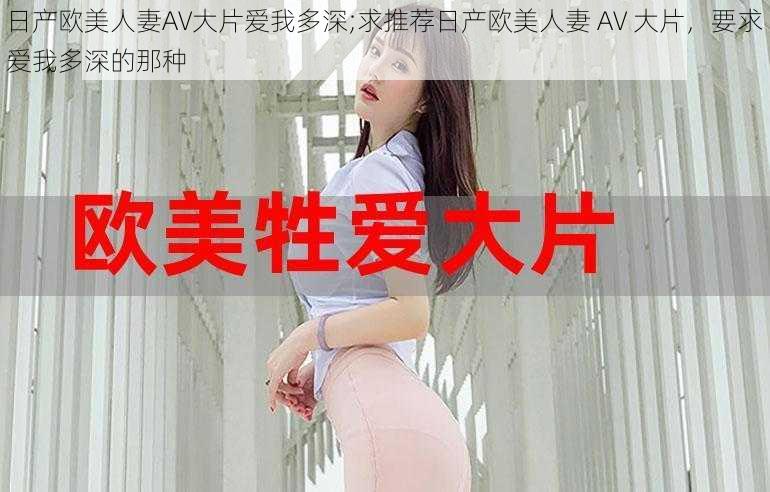 日产欧美人妻AV大片爱我多深;求推荐日产欧美人妻 AV 大片，要求爱我多深的那种