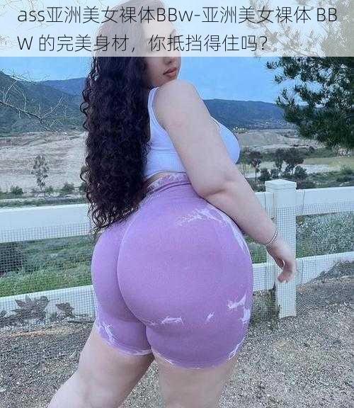 ass亚洲美女裸体BBw-亚洲美女裸体 BBW 的完美身材，你抵挡得住吗？