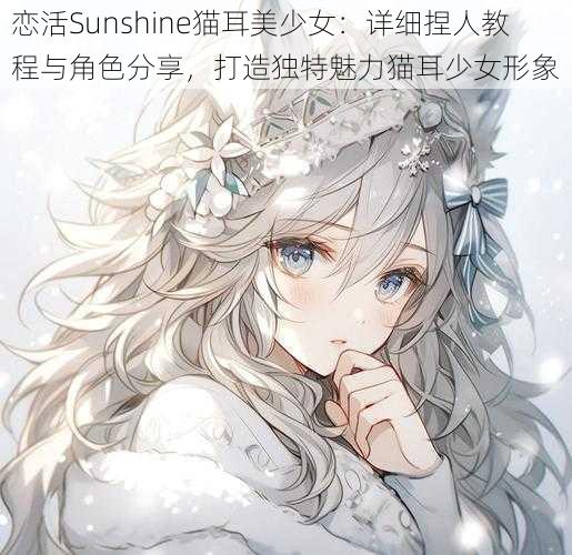 恋活Sunshine猫耳美少女：详细捏人教程与角色分享，打造独特魅力猫耳少女形象