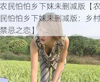 农民怕怕乡下妺未删减版【农民怕怕乡下妺未删减版：乡村禁忌之恋】