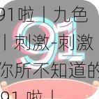 91啦丨九色丨刺激-刺激你所不知道的 91 啦丨九色丨背后的故事