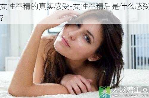 女性吞精的真实感受-女性吞精后是什么感受？