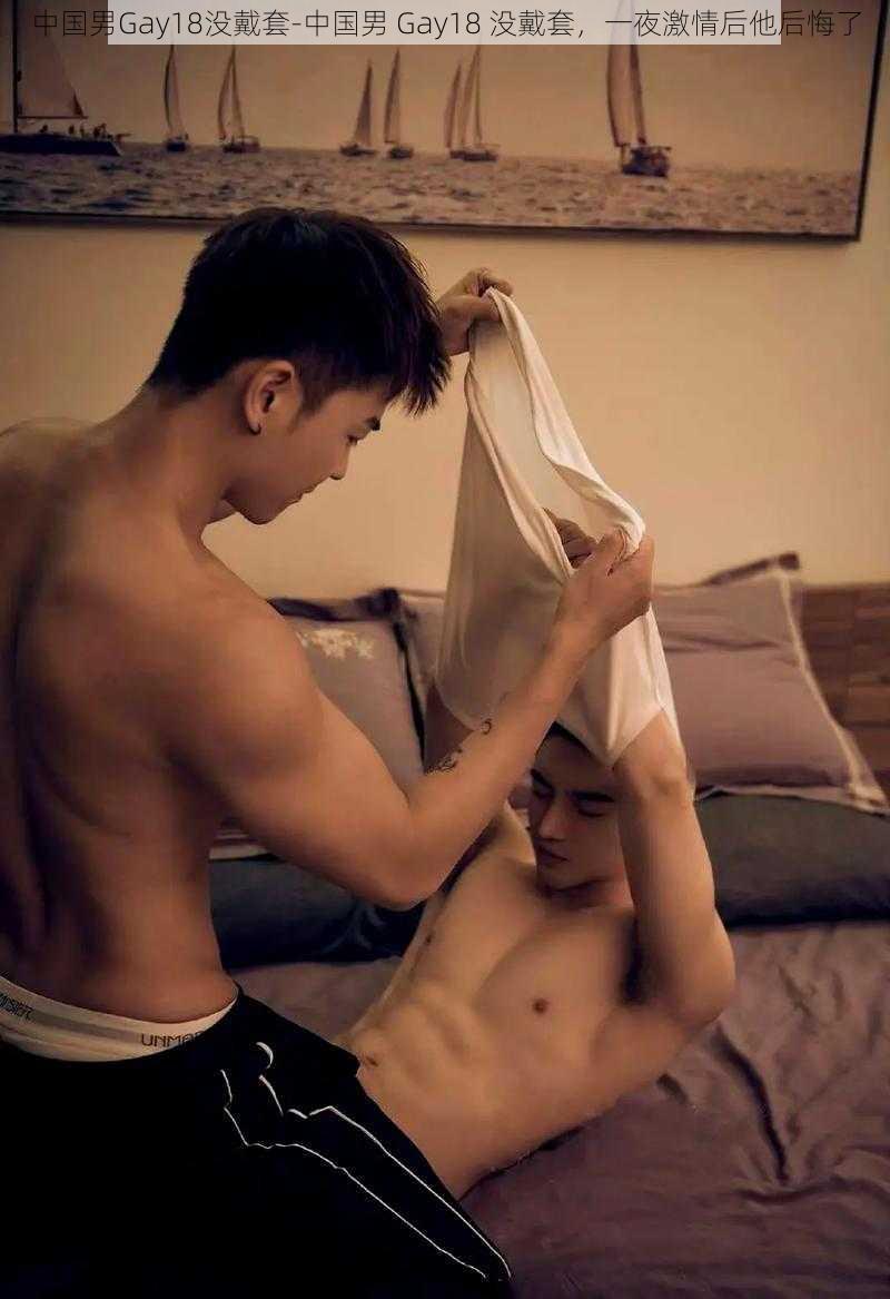 中国男Gay18没戴套-中国男 Gay18 没戴套，一夜激情后他后悔了