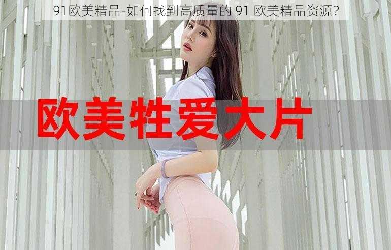 91欧美精品-如何找到高质量的 91 欧美精品资源？