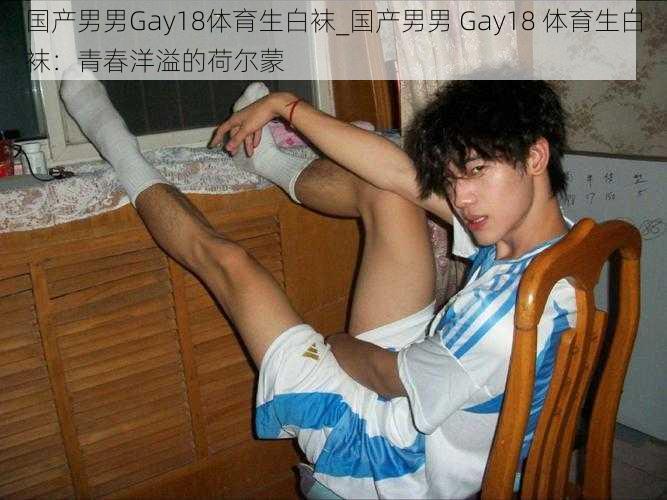 国产男男Gay18体育生白袜_国产男男 Gay18 体育生白袜：青春洋溢的荷尔蒙