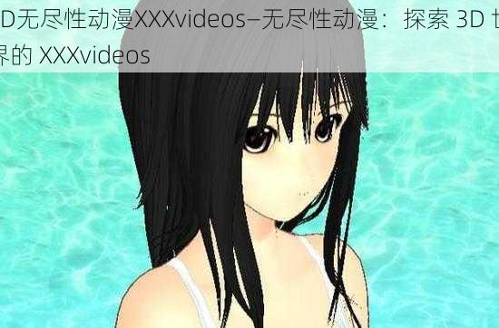 3D无尽性动漫XXXvideos—无尽性动漫：探索 3D 世界的 XXXvideos