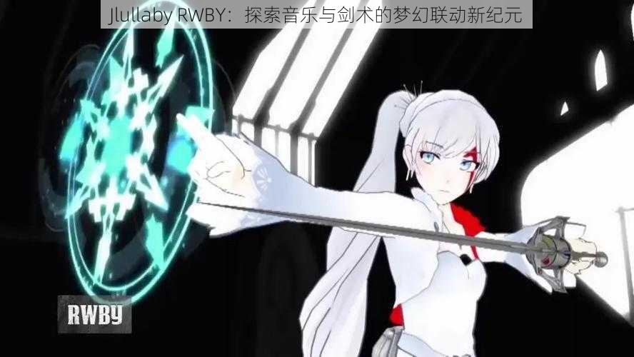 Jlullaby RWBY：探索音乐与剑术的梦幻联动新纪元