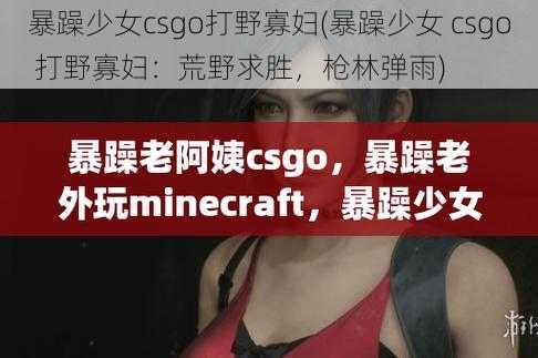 暴躁少女csgo打野寡妇(暴躁少女 csgo 打野寡妇：荒野求胜，枪林弹雨)