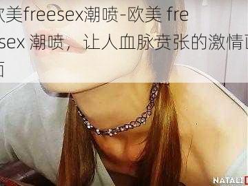 欧美freesex潮喷-欧美 freesex 潮喷，让人血脉贲张的激情画面