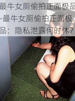 最牛女厕偷拍正面极品-最牛女厕偷拍正面极品：隐私泄露何时休？