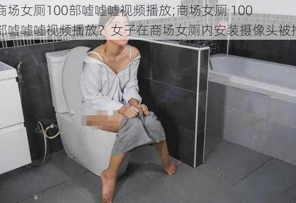 商场女厕100部嘘嘘嘘视频播放;商场女厕 100 部嘘嘘嘘视频播放？女子在商场女厕内安装摄像头被拘