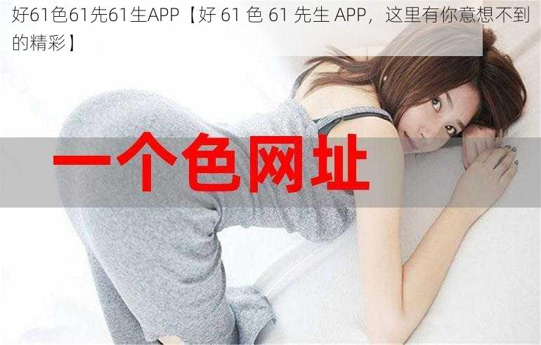 好61色61先61生APP【好 61 色 61 先生 APP，这里有你意想不到的精彩】